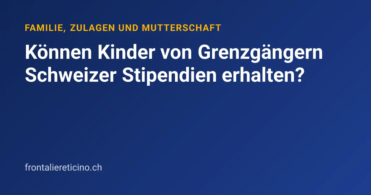 Können Kinder von Grenzgängern Schweizer Stipendien erhalten?