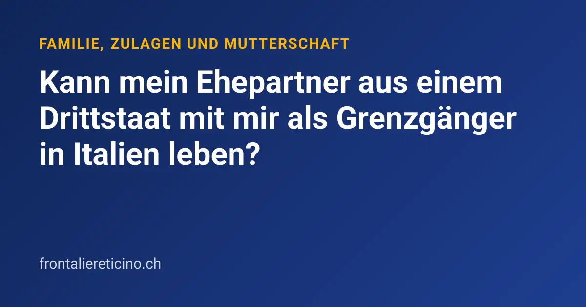 Kann mein Ehepartner aus einem Drittstaat mit mir als Grenzgänger in Italien leben?