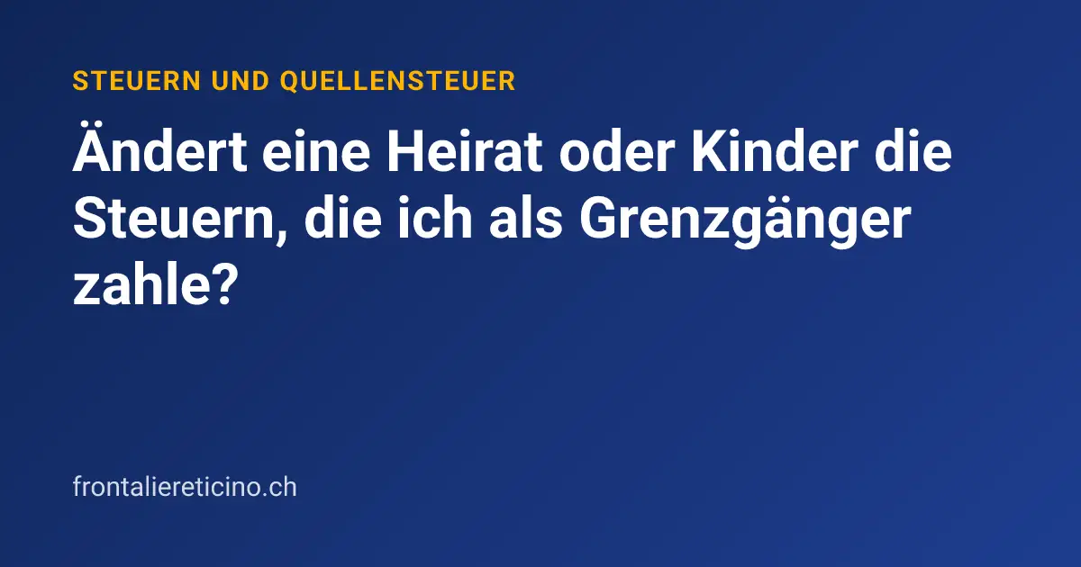 Ändert eine Heirat oder Kinder die Steuern, die ich als Grenzgänger zahle?