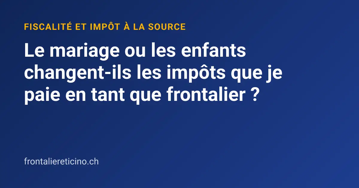 Le mariage ou les enfants changent-ils les impôts que je paie en tant que frontalier ?
