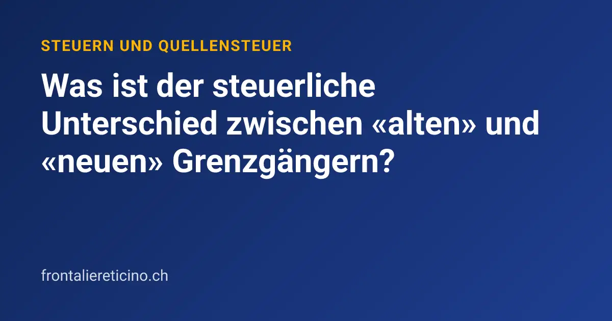 Was ist der steuerliche Unterschied zwischen «alten» und «neuen» Grenzgängern?