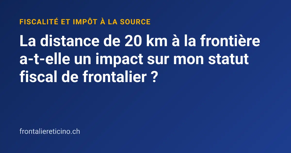 La distance de 20 km à la frontière a-t-elle un impact sur mon statut fiscal de frontalier ?