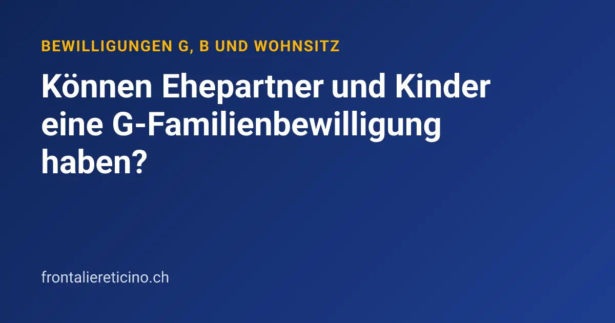 Können Ehepartner und Kinder eine G-Familienbewilligung haben?