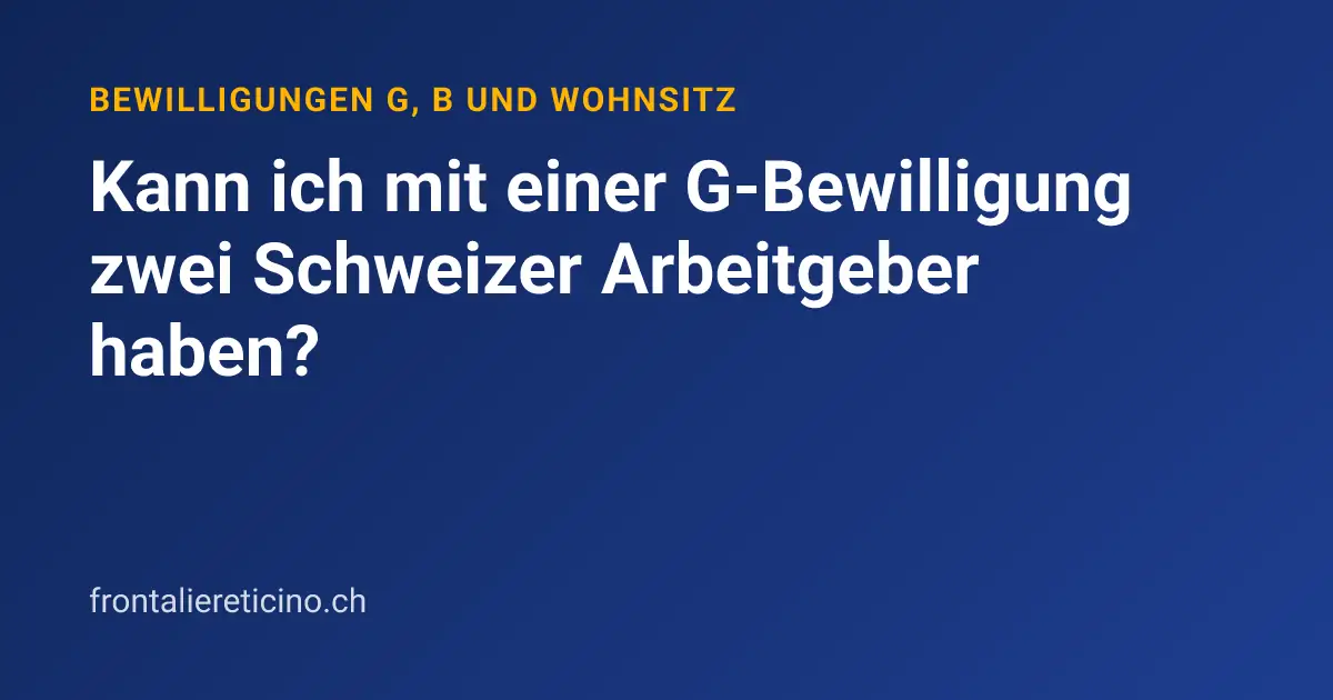 Kann ich mit einer G-Bewilligung zwei Schweizer Arbeitgeber haben?