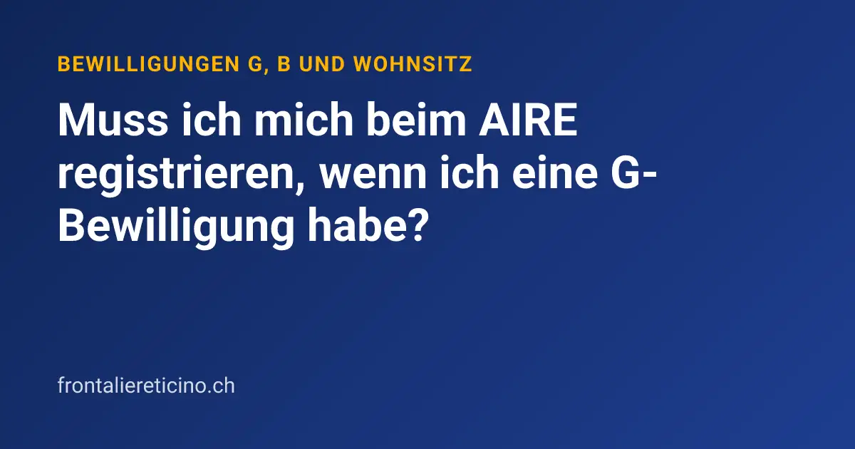 Muss ich mich beim AIRE registrieren, wenn ich eine G-Bewilligung habe?