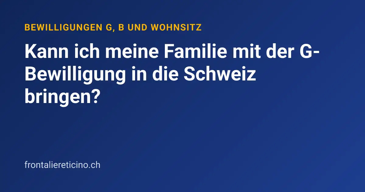 Kann ich meine Familie mit der G-Bewilligung in die Schweiz bringen?