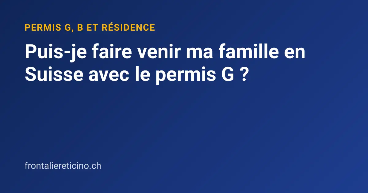 Puis-je faire venir ma famille en Suisse avec le permis G ?