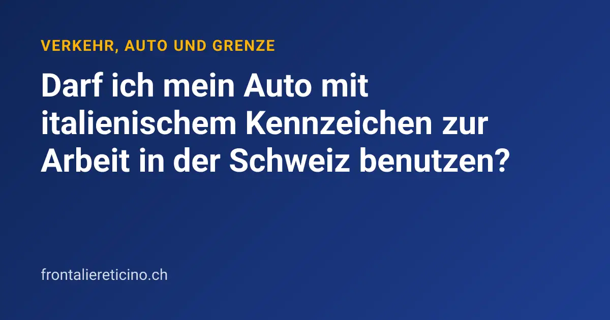 Darf ich mein Auto mit italienischem Kennzeichen zur Arbeit in der Schweiz benutzen?