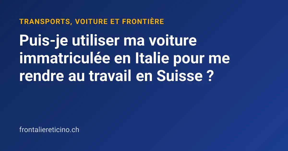 Puis-je utiliser ma voiture immatriculée en Italie pour me rendre au travail en Suisse ?