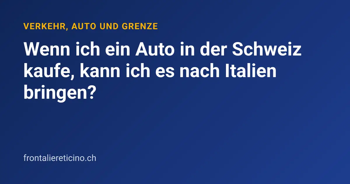Wenn ich ein Auto in der Schweiz kaufe, kann ich es nach Italien bringen?