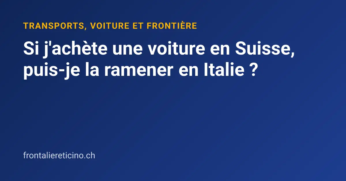 Si j'achète une voiture en Suisse, puis-je la ramener en Italie ?