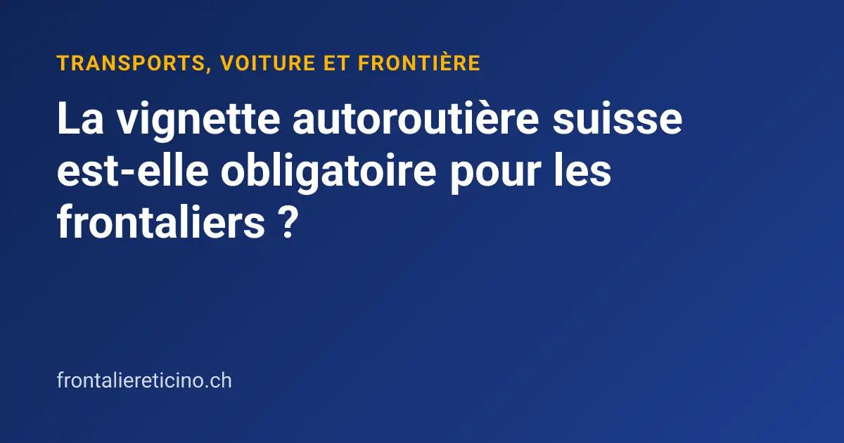La vignette autoroutière suisse est-elle obligatoire pour les frontaliers ?